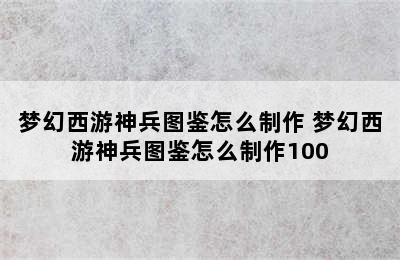 梦幻西游神兵图鉴怎么制作 梦幻西游神兵图鉴怎么制作100